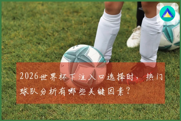 2026世界杯下注入口选择时，热门球队分析有哪些关键因素？