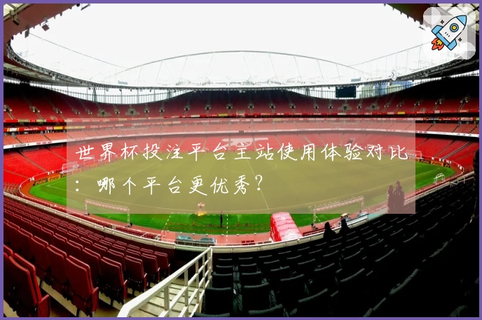 世界杯投注平台主站使用体验对比：哪个平台更优秀？