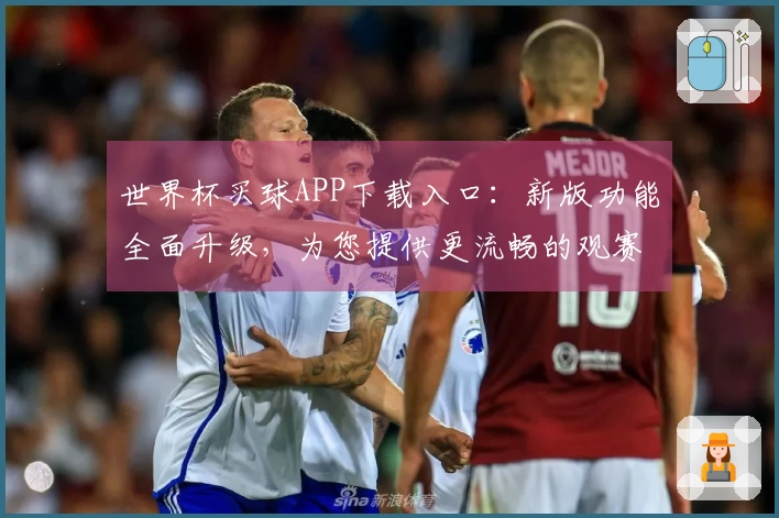 世界杯买球APP下载入口：新版功能全面升级，为您提供更流畅的观赛体验
