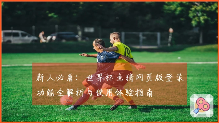 新人必看:世界杯竞猜网页版登录功能全解析与使用体验指南
