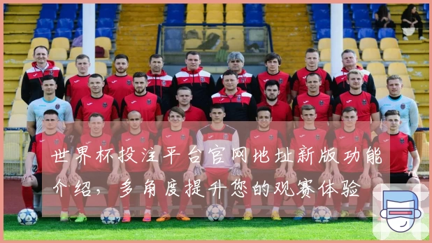 世界杯投注平台官网地址新版功能介绍，多角度提升您的观赛体验