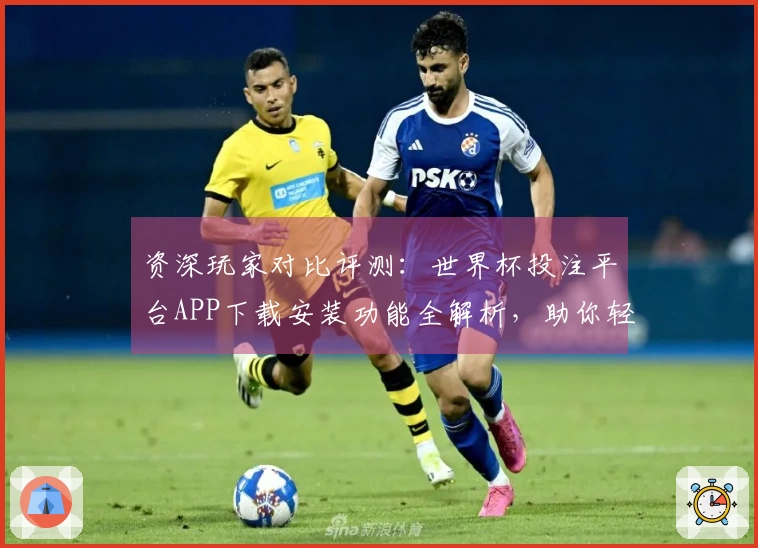 资深玩家对比评测：世界杯投注平台APP下载安装功能全解析，助你轻松畅玩