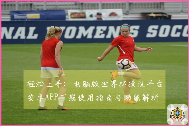 轻松上手：电脑版世界杯投注平台安卓APP下载使用指南与功能解析