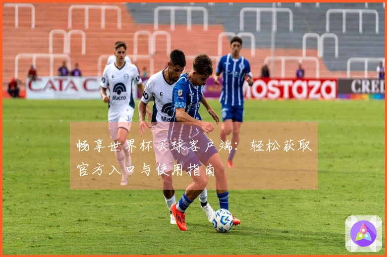 畅享世界杯买球客户端：轻松获取官方入口与使用指南
