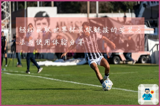 轻松获取世界杯买球链接的安装方法与使用体验分享