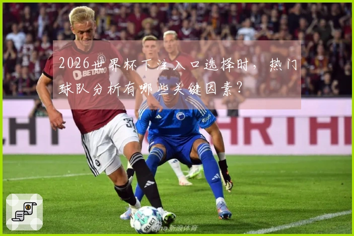 2026世界杯下注入口选择时,热门球队分析有哪些关键因素?