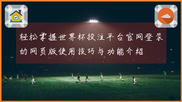 轻松掌握世界杯投注平台官网登录的网页版使用技巧与功能介绍