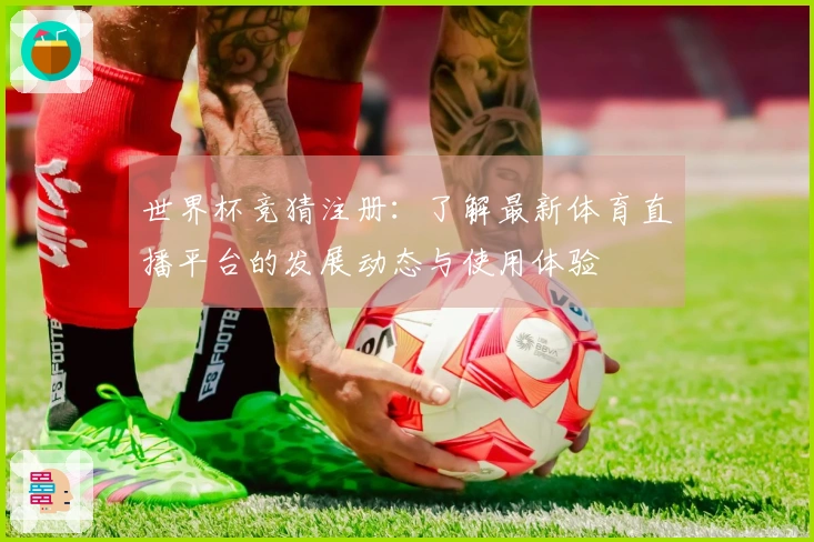 世界杯竞猜注册：了解最新体育直播平台的发展动态与使用体验