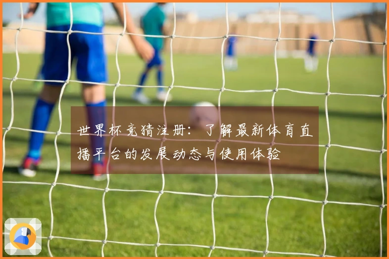 世界杯竞猜注册：了解最新体育直播平台的发展动态与使用体验