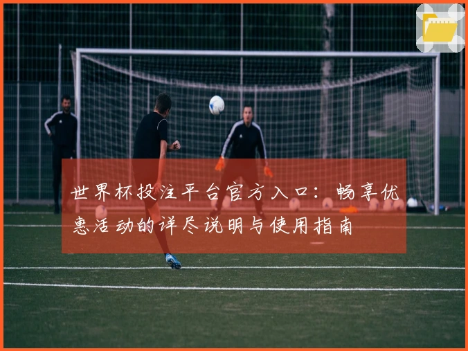 世界杯投注平台官方入口：畅享优惠活动的详尽说明与使用指南